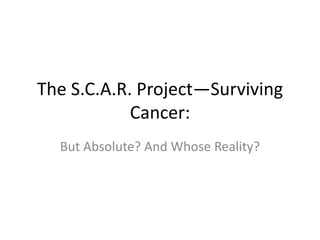 The S.C.A.R. Project—Surviving
Cancer:
But Absolute? And Whose Reality?
 