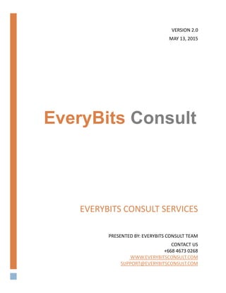 EVERYBITS CONSULT SERVICES
PRESENTED BY: EVERYBITS CONSULT TEAM
CONTACT US
+668 4673 0268
WWW.EVERYBITSCONSULT.COM
SUPPORT@EVERYBITSCONSULT.COM
VERSION 2.0
MAY 13, 2015
EveryBits Consult
 