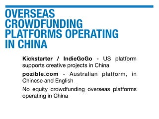 OVERSEAS
CROWDFUNDING
PLATFORMS OPERATING
IN CHINA
Kickstarter / IndieGoGo - US platform
supports creative projects in China
pozible.com - Australian platform, in
Chinese and English
No equity crowdfunding overseas platforms
operating in China
 