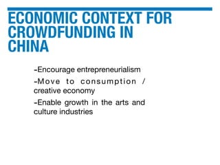 ECONOMIC CONTEXT FOR
CROWDFUNDING IN
CHINA
-Encourage entrepreneurialism
-Move to consumption /
creative economy
-Enable growth in the arts and
culture industries
 