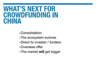 WHAT’S NEXT FOR
CROWDFUNDING IN
CHINA
-Consolidation
-The ecosystem evolves
-Direct to investor / funders
-Overseas oﬀer
-The market will get bigger
 