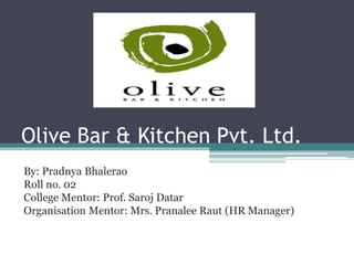 Olive Bar & Kitchen Pvt. Ltd.
By: Pradnya Bhalerao
Roll no. 02
College Mentor: Prof. Saroj Datar
Organisation Mentor: Mrs. Pranalee Raut (HR Manager)
 