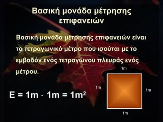 Βασική μονάδα μέτρησης επιφανειών <ul><li>Βασική μονάδα μέτρησης επιφανειών είναι το τετραγωνικό μέτρο που ισούται με το ε...