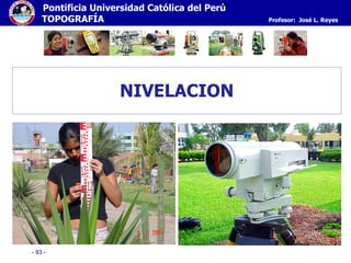 - 93 -
Pontificia Universidad Católica del Perú
TOPOGRAFÍA Profesor: José L. Reyes
NIVELACION
 