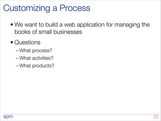 spm
Customizing a Process
• We want to build a web application for managing the
books of small businesses
• Questions
– What process?
– What activities?
– What products?
!32
 