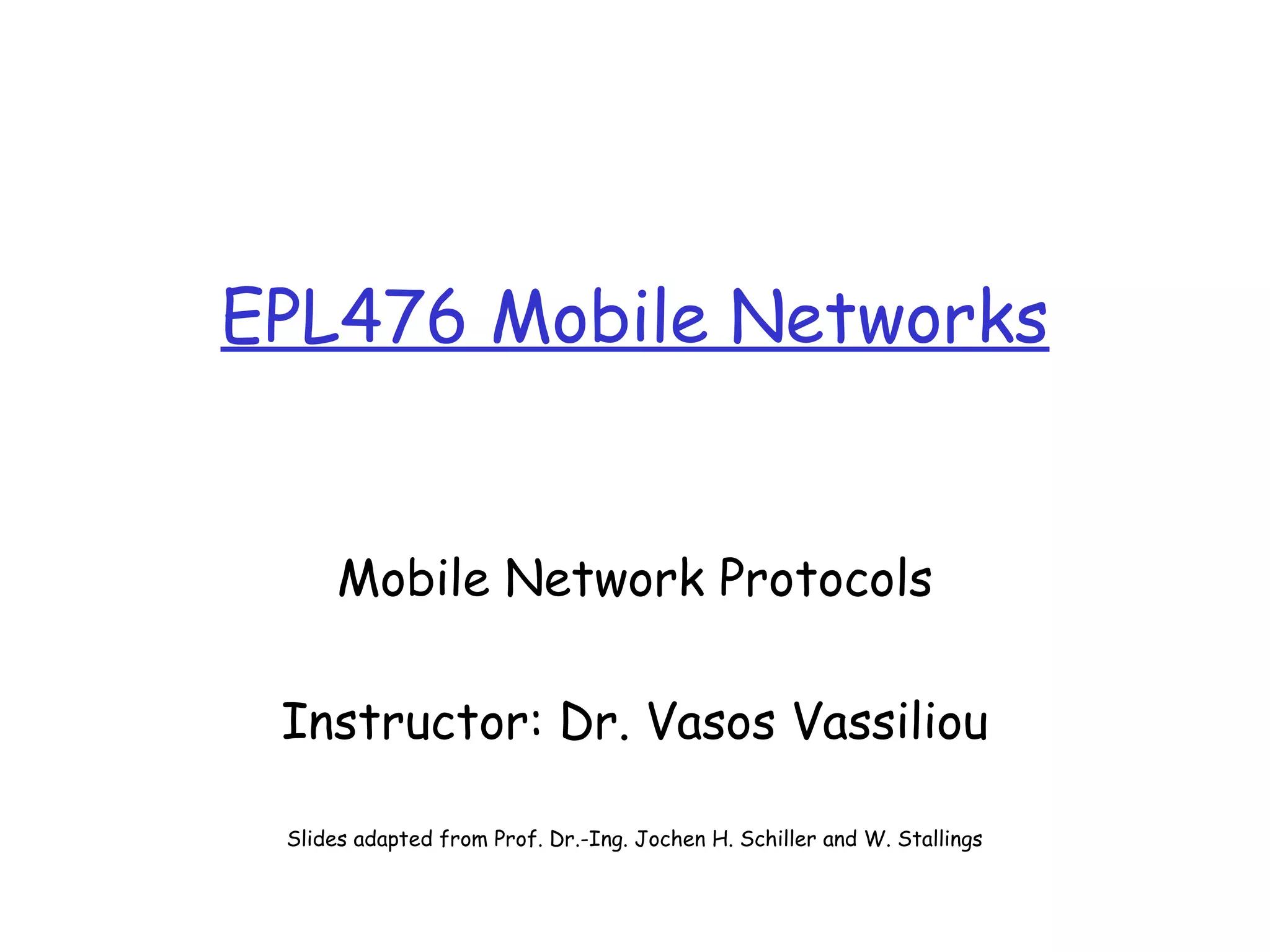 EPL476 Mobile Networks
Mobile Network Protocols
Instructor: Dr. Vasos Vassiliou
Slides adapted from Prof. Dr.-Ing. Jochen H. Schiller and W. Stallings
 