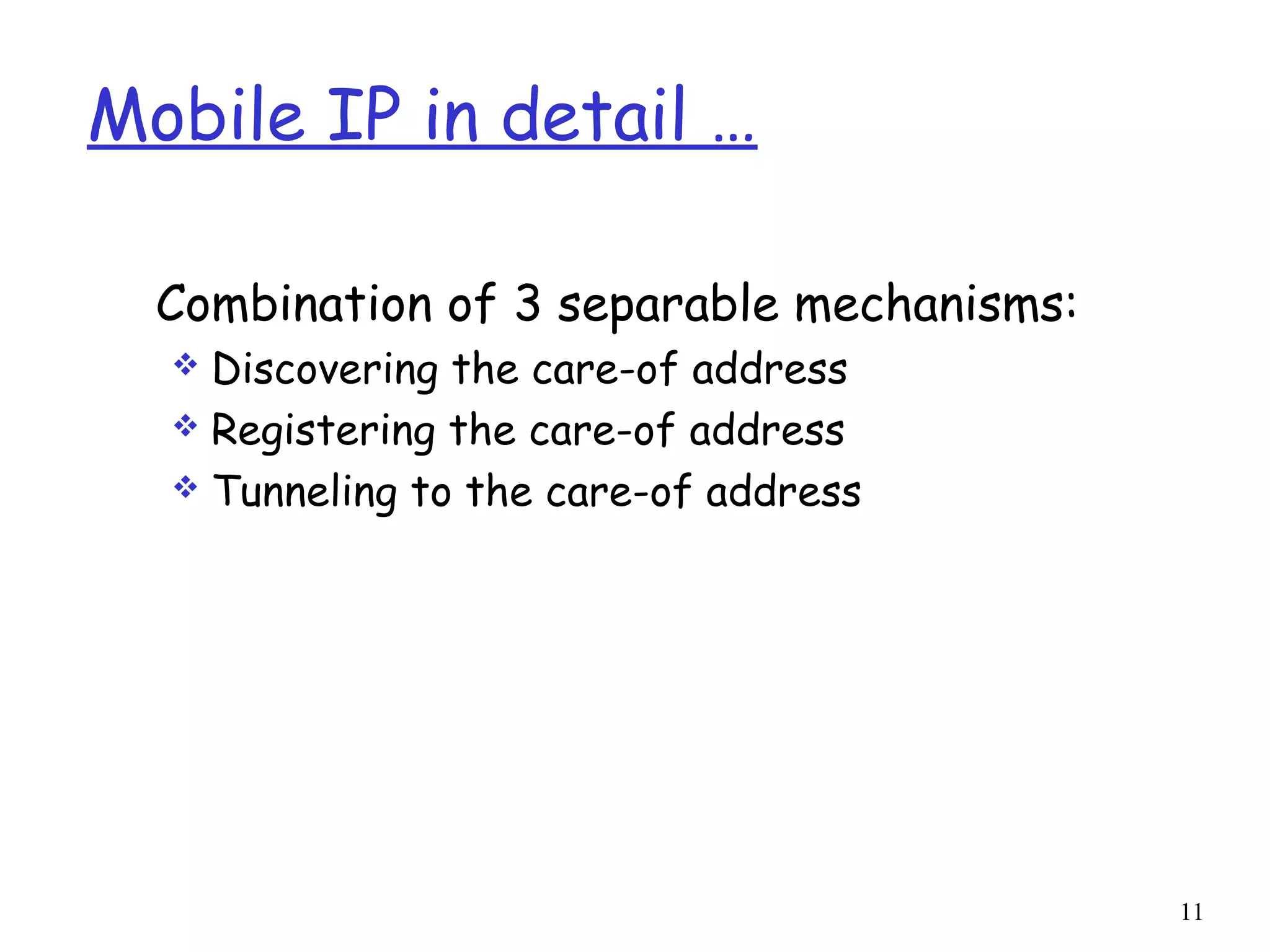 11
Mobile IP in detail …
Combination of 3 separable mechanisms:
 Discovering the care-of address
 Registering the care-of address
 Tunneling to the care-of address
 