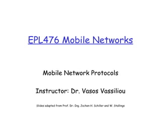 EPL476 Mobile Networks
Mobile Network Protocols
Instructor: Dr. Vasos Vassiliou
Slides adapted from Prof. Dr.-Ing. Jochen H. Schiller and W. Stallings
 