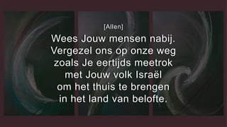 [Allen]
Wees Jouw mensen nabij.
Vergezel ons op onze weg
zoals Je eertijds meetrok
met Jouw volk Israël
om het thuis te brengen
in het land van belofte.
 
