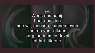 [Al]
Wees ons nabij.
Laat ons zien
hoe wij, mensen, kunnen leven
met en voor elkaar,
zorgzaam en liefdevol
tot het uiterste.
 