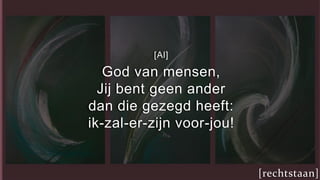 [Al]
God van mensen,
Jij bent geen ander
dan die gezegd heeft:
ik-zal-er-zijn voor-jou!
[rechtstaan]
 