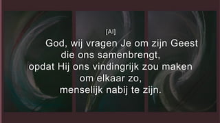 [Al]
God, wij vragen Je om zijn Geest
die ons samenbrengt,
opdat Hij ons vindingrijk zou maken
om elkaar zo,
menselijk nabij te zijn.
 