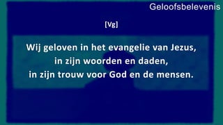 [Vg]
Wij geloven in het evangelie van Jezus,
in zijn woorden en daden,
in zijn trouw voor God en de mensen.
Geloofsbelevenis
 