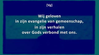 [Vg]
Wij geloven
in zijn evangelie van gemeenschap,
in zijn verhalen
over Gods verbond met ons.
 