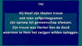 [Vg]
Hij bleef zijn idealen trouw
ook toen zelfgenoegzamen
zijn oproep tot gemeenschap afwezen.
Zijn trouw was sterker dan de dood
waarmee ze Hem het zwijgen wilden opleggen.
 