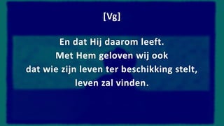 [Vg]
En dat Hij daarom leeft.
Met Hem geloven wij ook
dat wie zijn leven ter beschikking stelt,
leven zal vinden.
 