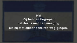 [Vg]
Zij hebben begrepen
dat Jezus met hen meeging
als zij met elkaar dezelfde weg gingen.
 