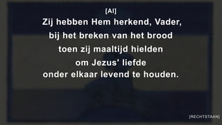 [Al]
Zij hebben Hem herkend, Vader,
bij het breken van het brood
toen zij maaltijd hielden
om Jezus' liefde
onder elkaar levend te houden.
[RECHTSTAAN]
 