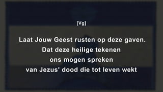 [Vg]
Laat Jouw Geest rusten op deze gaven.
Dat deze heilige tekenen
ons mogen spreken
van Jezus' dood die tot leven wekt
 