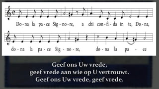 Dona la pace Signore,
a chi confida in te,
Dona, dona la pace Signore,
dona la pace
Geef ons Uw vrede,
geef vrede aan wie op U vertrouwt.
Geef ons Uw vrede, geef vrede.
 