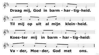 Draag mij, God in barmhartigheid.
Til mij op uit al mijn kleinheid.
Koester mij in barmhartigheid:
Vader, Moeder, God met ons.
(Oosterhuis/Huijbers)(ղé
 