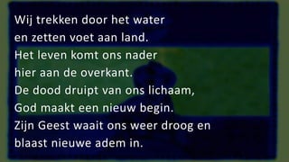 Wij trekken door het water
en zetten voet aan land.
Het leven komt ons nader
hier aan de overkant.
De dood druipt van ons lichaam,
God maakt een nieuw begin.
Zijn Geest waait ons weer droog en
blaast nieuwe adem in.
 