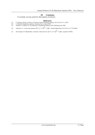 Integral Solutions To The Biquadratic Equation With Four Unknowns
www.iosrjournals.org 13 | Page
III Conclusion
To conclude, one may search for other patterns of solutions.
References
[1] L.E.Dickson, History of Theory of Numbers, Chelsea Publishing company, New York, Vol.11, (1952).
[2] L.J.Mordell, Diophantine equations, Academic Press, London(1969).
[3] Andreescu, T.Andrica, D., An Intrduction to Diophantine Equations, GIL Publishing house, 2002.
[4] Andreescu ,T., A note on the equation xyzzyx  2
)( , General Mathematics Vol.10, No.3-4 ,17-22,(2002).
[5] M.A.Gopalan, S.Vidhyalakshmi, A.Kavitha, “observations on xyzzyx  2
)( , accepted in IJMSA.
 