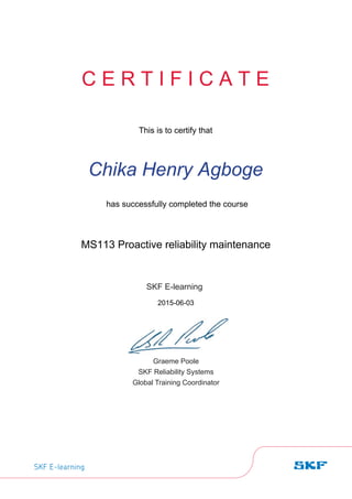 SKF E-learning
Graeme Poole
SKF Reliability Systems
Global Training Coordinator
SKF E-learning
Chika Henry Agboge
C E R T I F I C A T E
This is to certify that
MS113 Proactive reliability maintenance
2015-06-03
has successfully completed the course
 