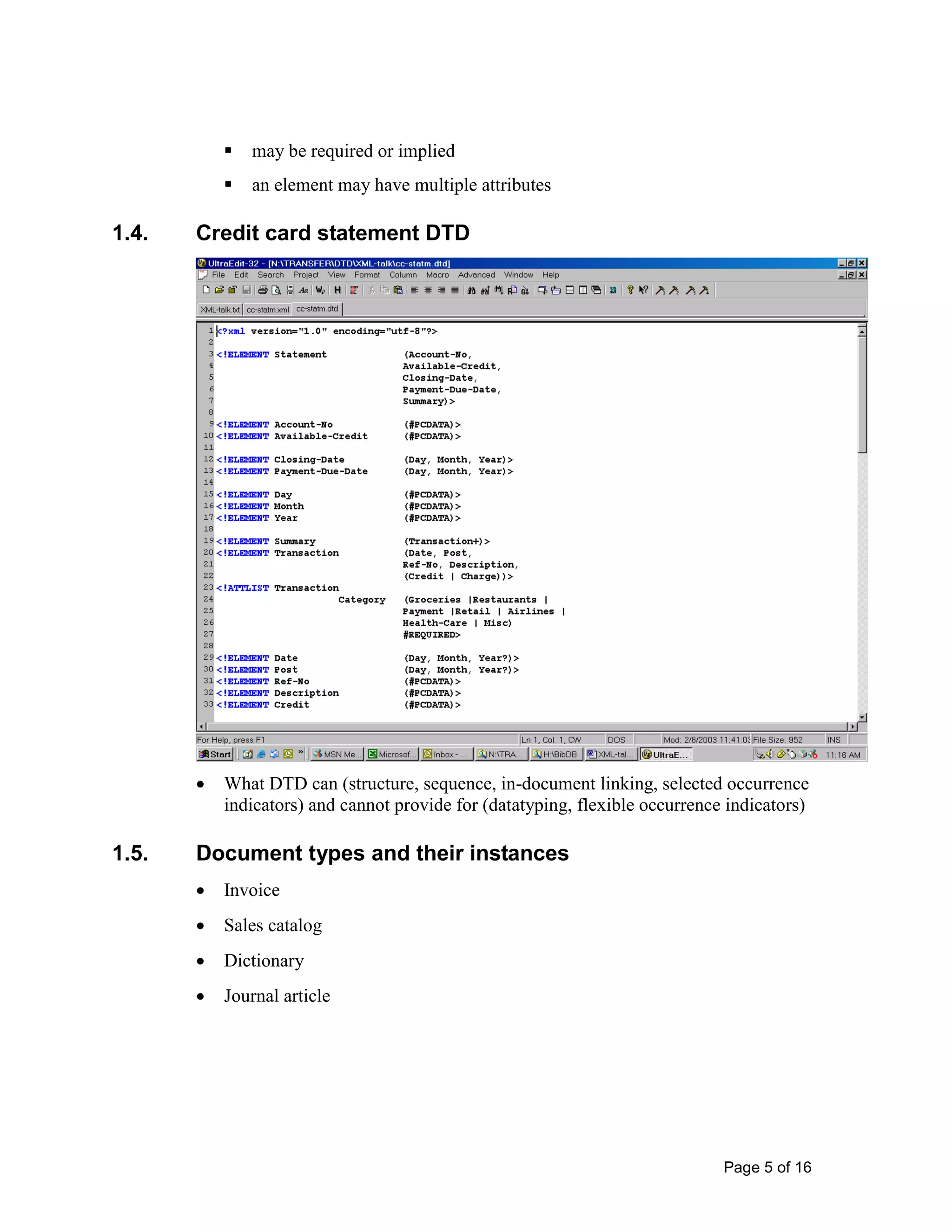 Page 5 of 16
 may be required or implied
 an element may have multiple attributes
1.4. Credit card statement DTD
• What DTD can (structure, sequence, in-document linking, selected occurrence
indicators) and cannot provide for (datatyping, flexible occurrence indicators)
1.5. Document types and their instances
• Invoice
• Sales catalog
• Dictionary
• Journal article
 