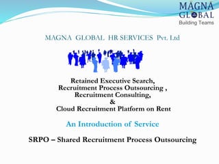 MAGNA GLOBAL HR SERVICES Pvt. Ltd
Retained Executive Search,
Recruitment Process Outsourcing ,
Recruitment Consulting,
&
Cloud Recruitment Platform on Rent
An Introduction of Service
SRPO – Shared Recruitment Process Outsourcing
 