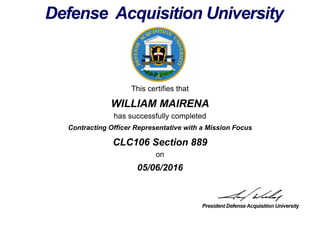 This certifies that
WILLIAM MAIRENA
has successfully completed
CLC106 Section 889
on
05/06/2016
Contracting Officer Representative with a Mission Focus
 
