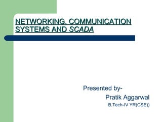 NETWORKING, COMMUNICATIONNETWORKING, COMMUNICATION
SYSTEMS ANDSYSTEMS AND SCADASCADA
Presented by-
Pratik Aggarwal
B.Tech-IV YR(CSE))
 