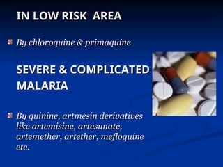 IN LOW RISK AREA
IN LOW RISK AREA
By chloroquine & primaquine
By chloroquine & primaquine
SEVERE & COMPLICATED
SEVERE & COMPLICATED
MALARIA
MALARIA
By quinine, artmesin derivatives
By quinine, artmesin derivatives
like artemisine, artesunate,
like artemisine, artesunate,
artemether, artether, mefloquine
artemether, artether, mefloquine
etc.
etc.
 