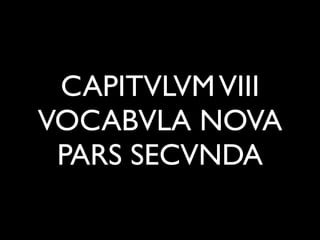 CAPITVLVM VIII
VOCABVLA NOVA
 PARS SECVNDA
 