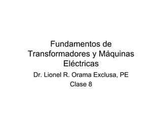 Fundamentos de 
Transformadores y Máquinas 
Eléctricas 
Dr. Lionel R. Orama Exclusa, PE 
Clase 8 
 