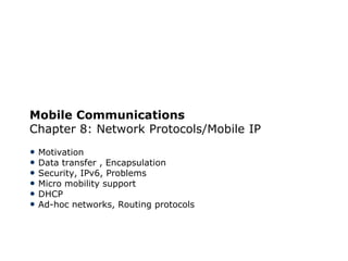Mobile Communications
Chapter 8: Network Protocols/Mobile IP
• Motivation
• Data transfer , Encapsulation
• Security, IPv6, Problems
• Micro mobility support
• DHCP
• Ad-hoc networks, Routing protocols
 