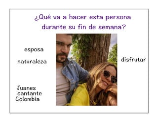 Juanes
cantante
Colombia
esposa
naturaleza disfrutar
¿Qué va a hacer esta persona
durante su fin de semana?
 