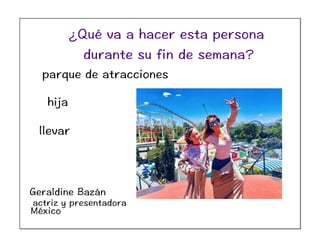 Geraldine Bazán
actriz y presentadora
hija
llevar
parque de atracciones
México
¿Qué va a hacer esta persona
durante su fin de semana?
 