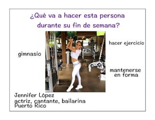 Jennifer López
actriz, cantante, bailarina
Puerto Rico
hacer ejercicio
gimnasio
mantenerse
en forma
¿Qué va a hacer esta persona
durante su fin de semana?
 