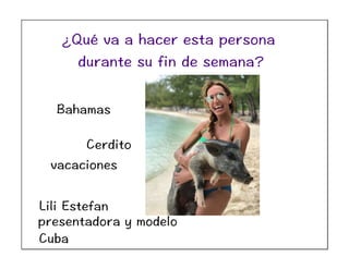 Lili Estefan
Bahamas
Cerdito
presentadora y modelo
Cuba
vacaciones
¿Qué va a hacer esta persona
durante su fin de semana?
 