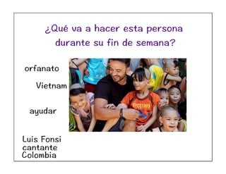 Luis Fonsi
cantante
Colombia
Vietnam
orfanato
ayudar
¿Qué va a hacer esta persona
durante su fin de semana?
 