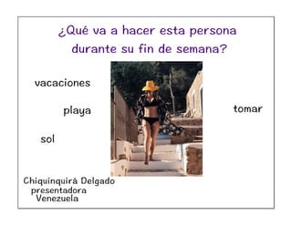Chiquinquirá Delgado
presentadora
Venezuela
vacaciones
playa
sol
tomar
¿Qué va a hacer esta persona
durante su fin de semana?
 