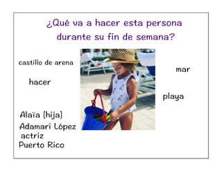 Alaïa (hija)
Adamari López
actriz
Puerto Rico
mar
castillo de arena
playa
hacer
¿Qué va a hacer esta persona
durante su fin de semana?
 