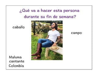 Maluma
cantante
Colombia
caballo
campo
¿Qué va a hacer esta persona
durante su fin de semana?
 