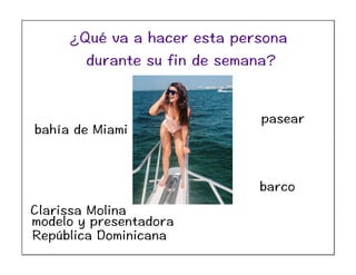 Clarissa Molina
modelo y presentadora
República Dominicana
bahía de Miami
pasear
barco
¿Qué va a hacer esta persona
durante su fin de semana?
 