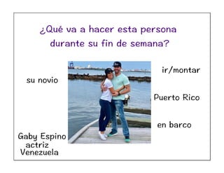 Gaby Espino
actriz
Venezuela
su novio
Puerto Rico
ir/montar
en barco
¿Qué va a hacer esta persona
durante su fin de semana?
 