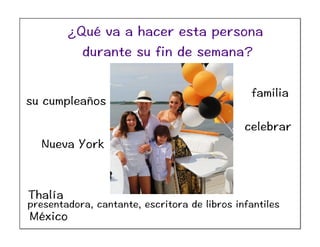 Thalía
presentadora, cantante, escritora de libros infantiles
México
su cumpleaños
celebrar
Nueva York
familia
¿Qué va a hacer esta persona
durante su fin de semana?
 