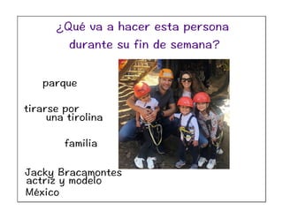 Jacky Bracamontes
parque
tirarse por
una tirolina
familia
actriz y modelo
México
¿Qué va a hacer esta persona
durante su fin de semana?
 