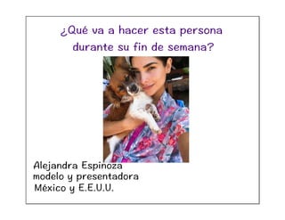 Alejandra Espinoza
modelo y presentadora
México y E.E.U.U.
¿Qué va a hacer esta persona
durante su fin de semana?
 