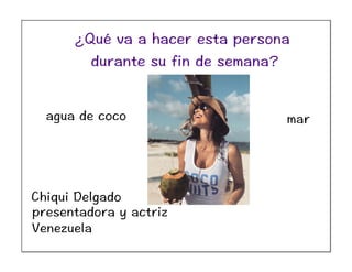 Chiqui Delgado
presentadora y actriz
agua de coco mar
Venezuela
¿Qué va a hacer esta persona
durante su fin de semana?
 
